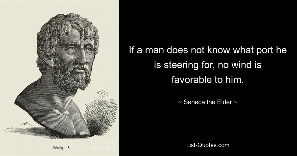 If a man does not know what port he is steering for, no wind is favorable to him. — © Seneca the Elder