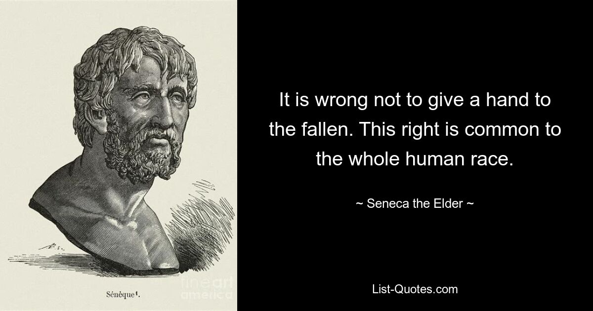 It is wrong not to give a hand to the fallen. This right is common to the whole human race. — © Seneca the Elder