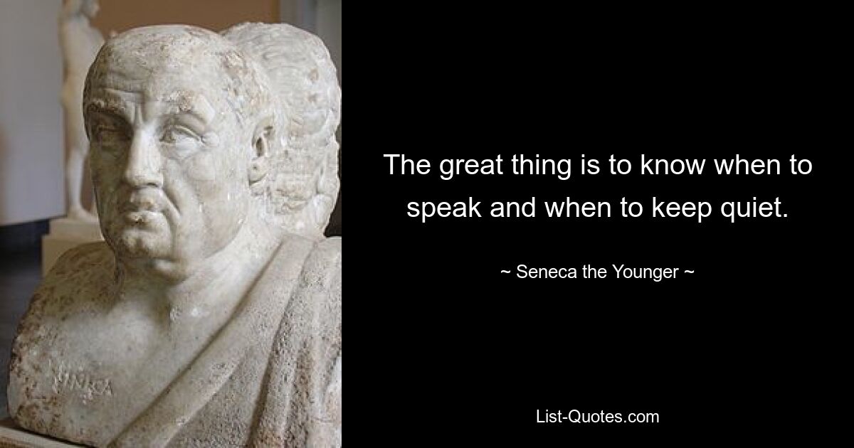 The great thing is to know when to speak and when to keep quiet. — © Seneca the Younger