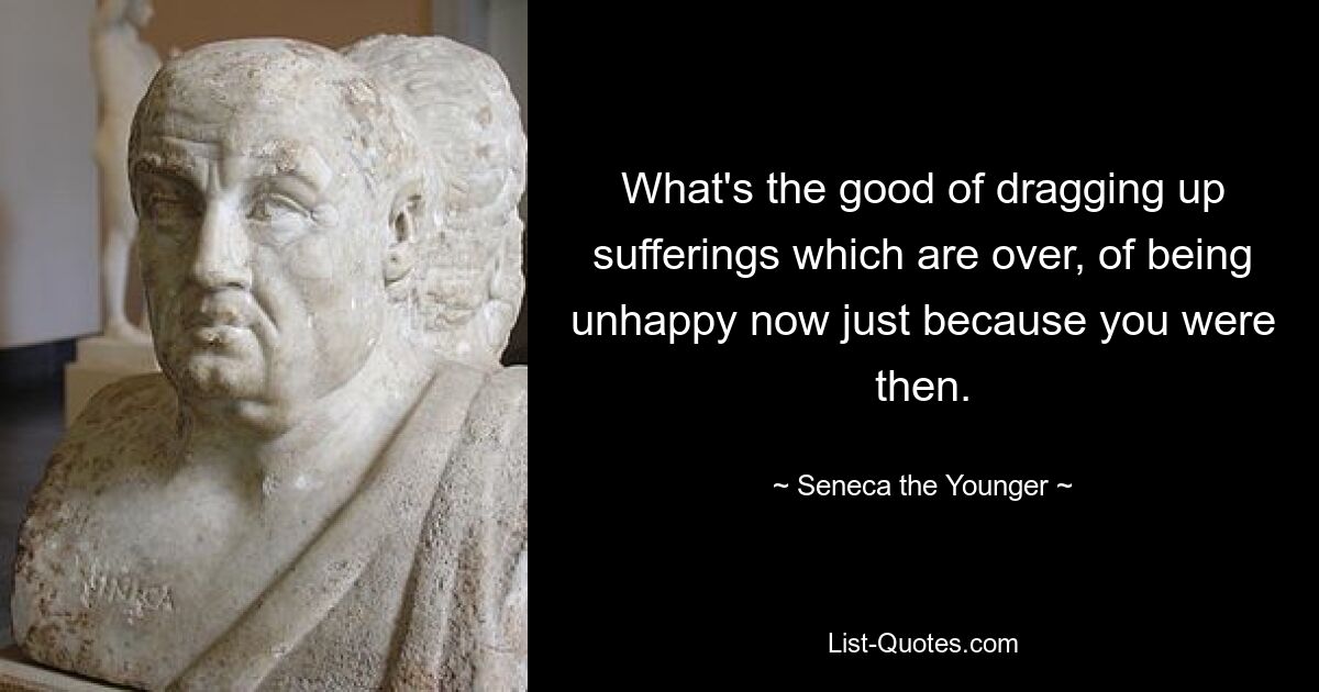 What's the good of dragging up sufferings which are over, of being unhappy now just because you were then. — © Seneca the Younger