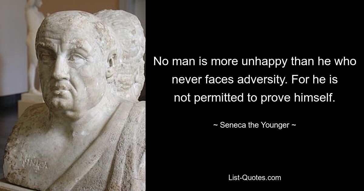 No man is more unhappy than he who never faces adversity. For he is not permitted to prove himself. — © Seneca the Younger