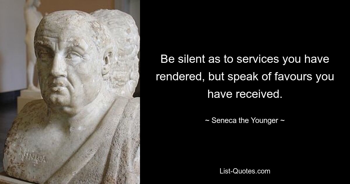 Be silent as to services you have rendered, but speak of favours you have received. — © Seneca the Younger