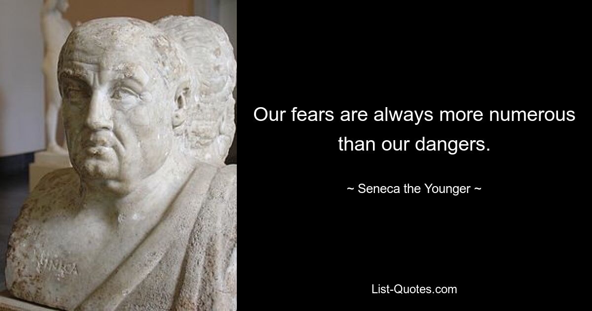 Our fears are always more numerous than our dangers. — © Seneca the Younger