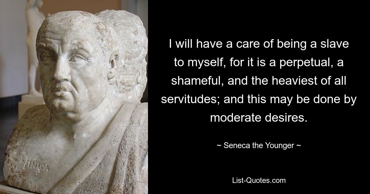 I will have a care of being a slave to myself, for it is a perpetual, a shameful, and the heaviest of all servitudes; and this may be done by moderate desires. — © Seneca the Younger