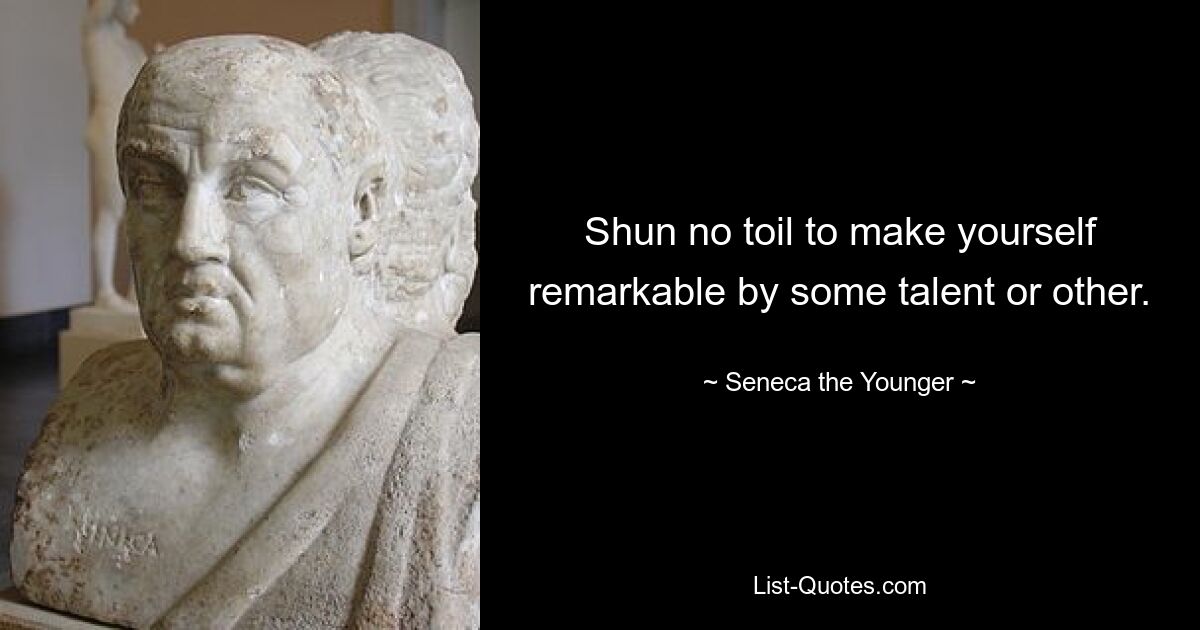 Shun no toil to make yourself remarkable by some talent or other. — © Seneca the Younger