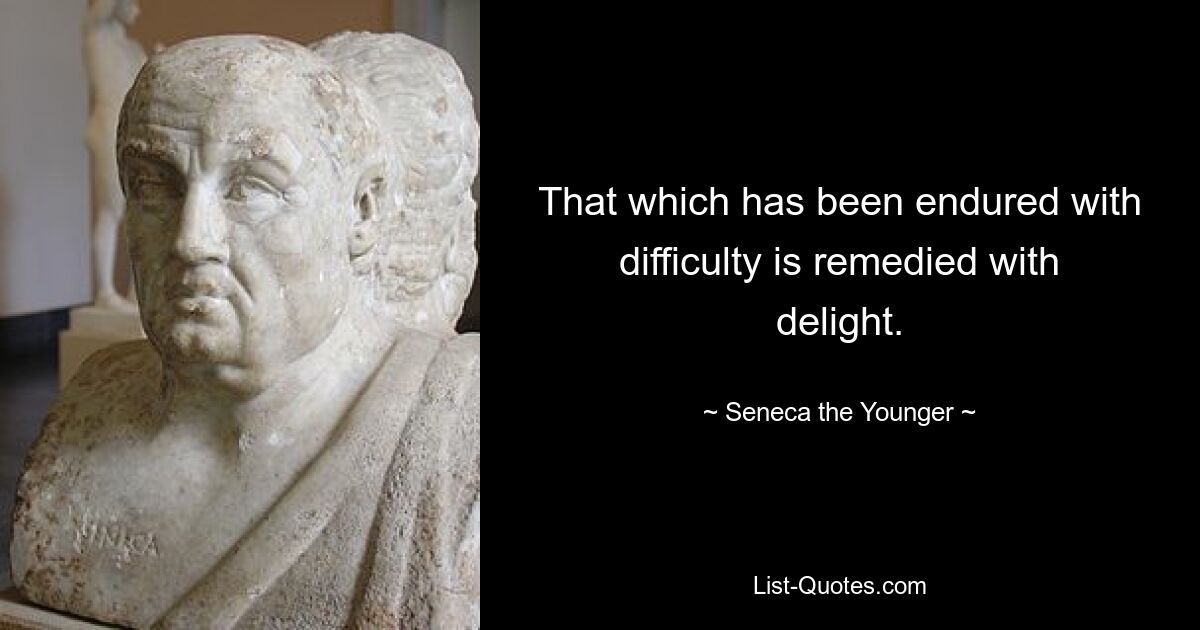 That which has been endured with difficulty is remedied with delight. — © Seneca the Younger