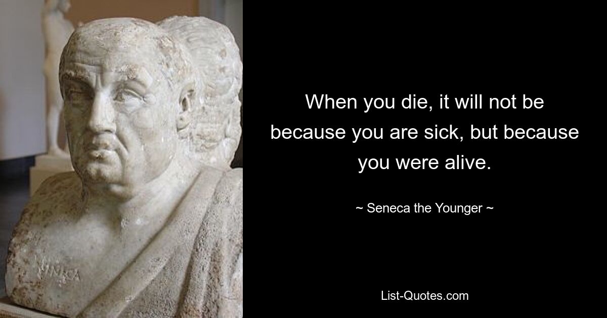 When you die, it will not be because you are sick, but because you were alive. — © Seneca the Younger