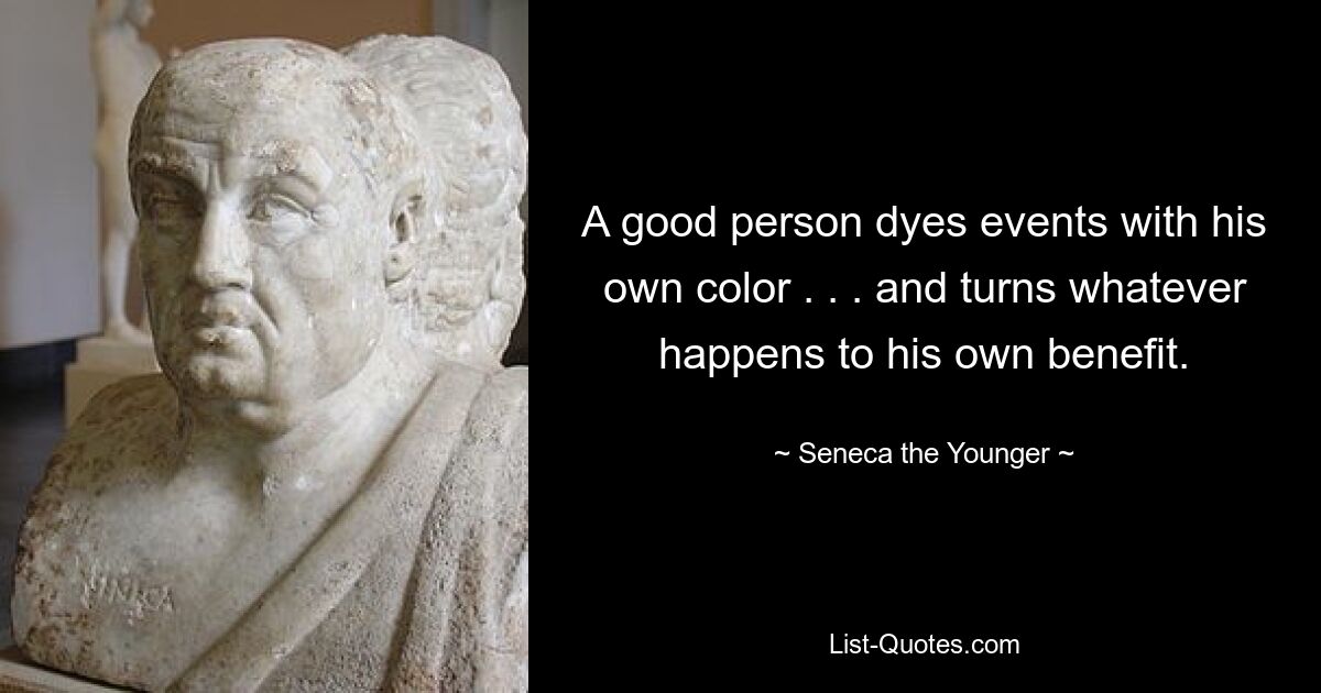 A good person dyes events with his own color . . . and turns whatever happens to his own benefit. — © Seneca the Younger