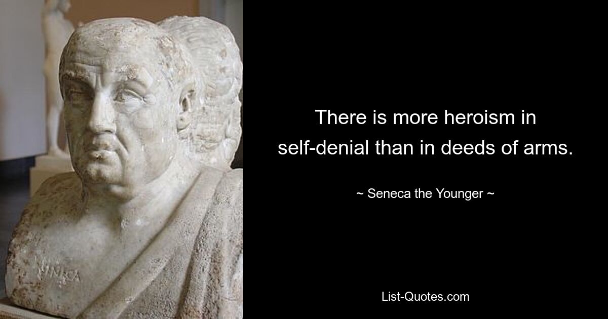 There is more heroism in self-denial than in deeds of arms. — © Seneca the Younger