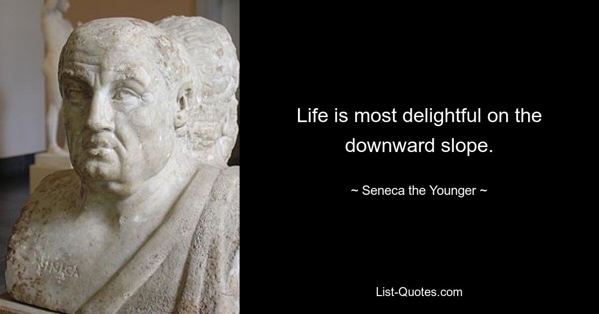 Life is most delightful on the downward slope. — © Seneca the Younger