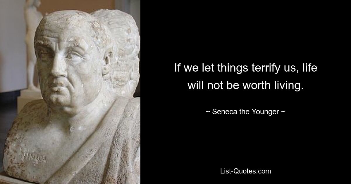 If we let things terrify us, life will not be worth living. — © Seneca the Younger