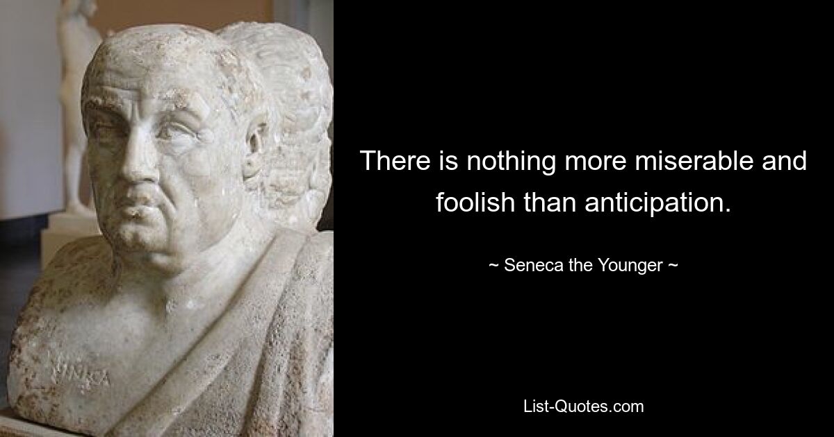 There is nothing more miserable and foolish than anticipation. — © Seneca the Younger