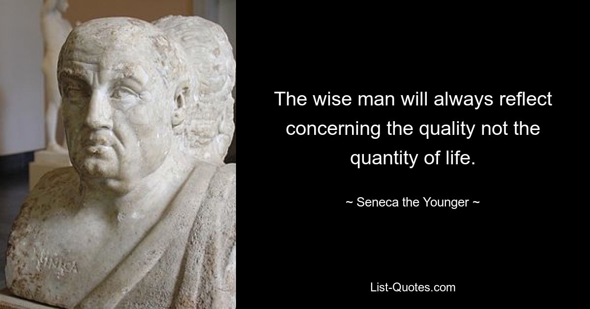 The wise man will always reflect concerning the quality not the quantity of life. — © Seneca the Younger