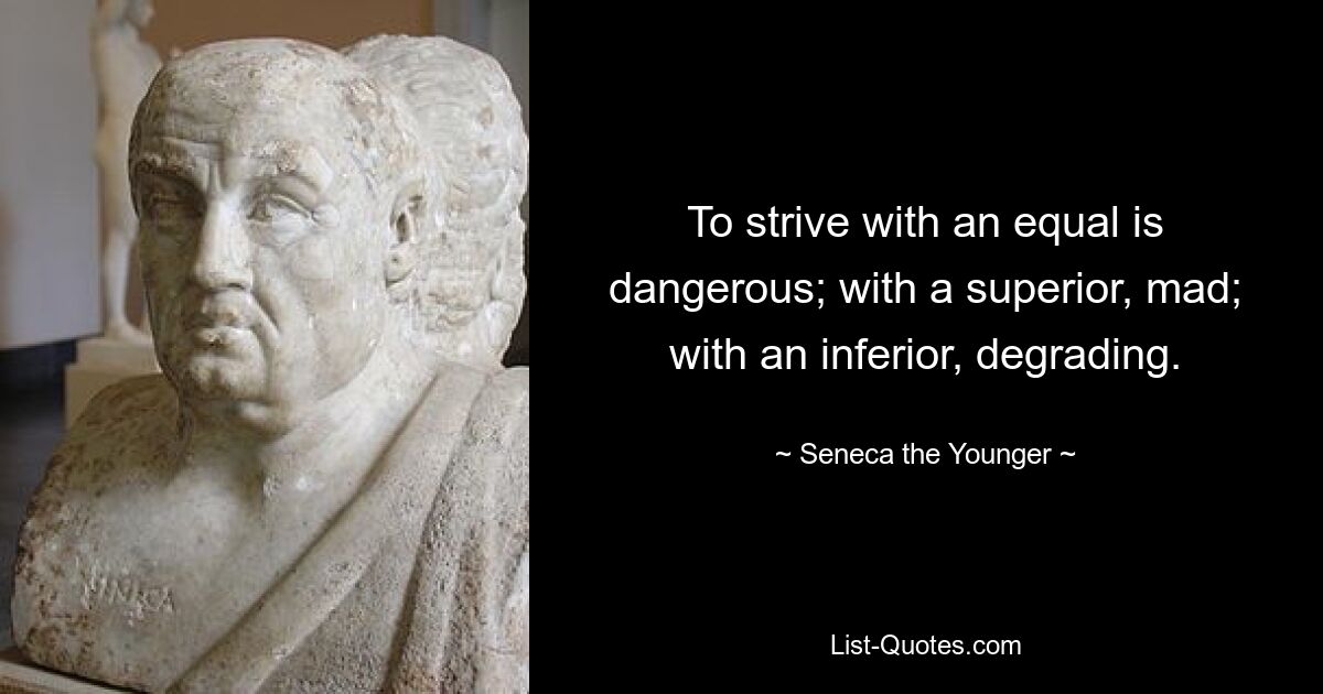 To strive with an equal is dangerous; with a superior, mad; with an inferior, degrading. — © Seneca the Younger