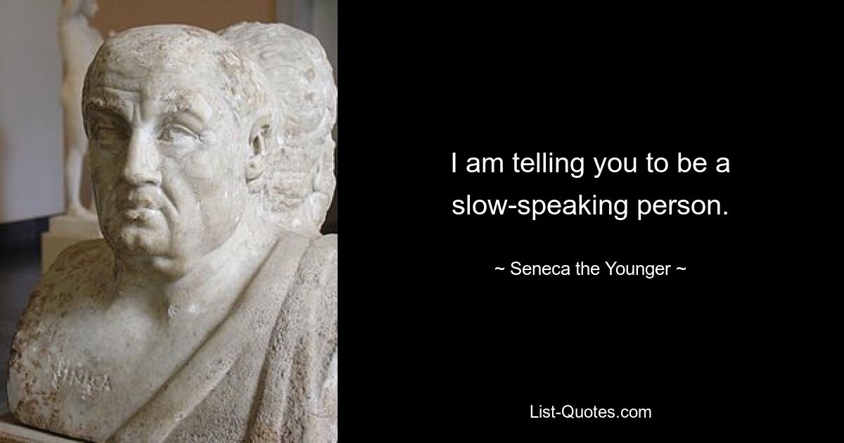 I am telling you to be a slow-speaking person. — © Seneca the Younger