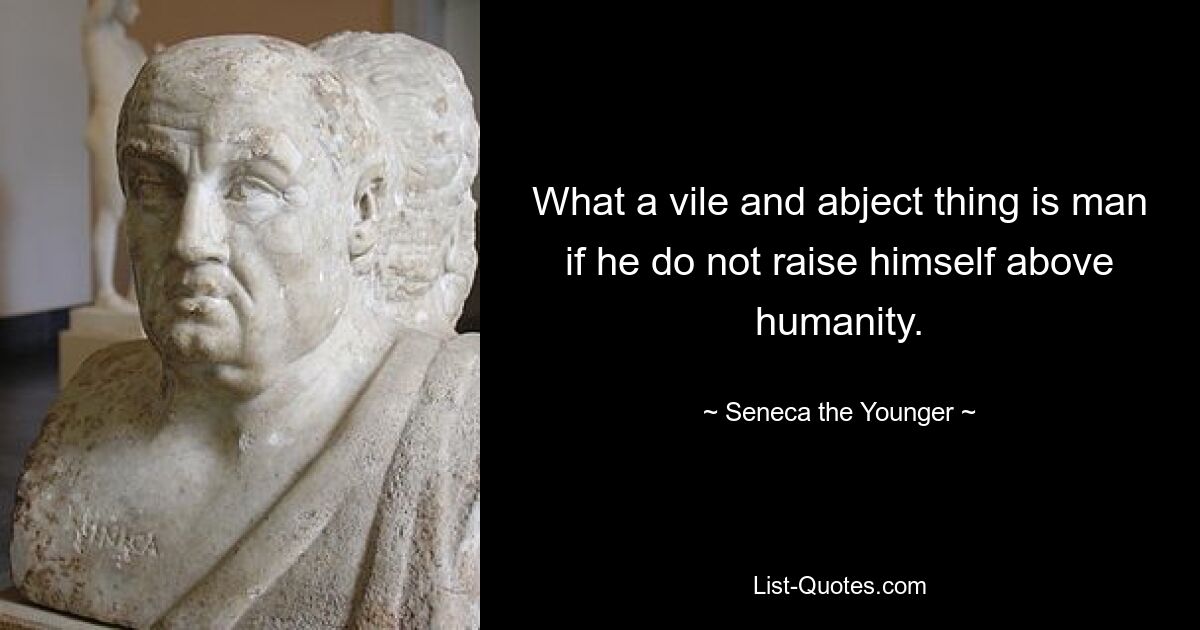 What a vile and abject thing is man if he do not raise himself above humanity. — © Seneca the Younger