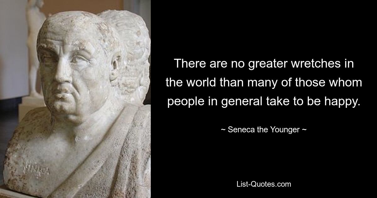 There are no greater wretches in the world than many of those whom people in general take to be happy. — © Seneca the Younger