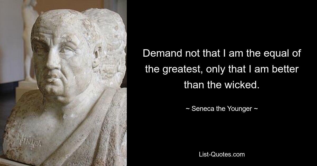 Demand not that I am the equal of the greatest, only that I am better than the wicked. — © Seneca the Younger