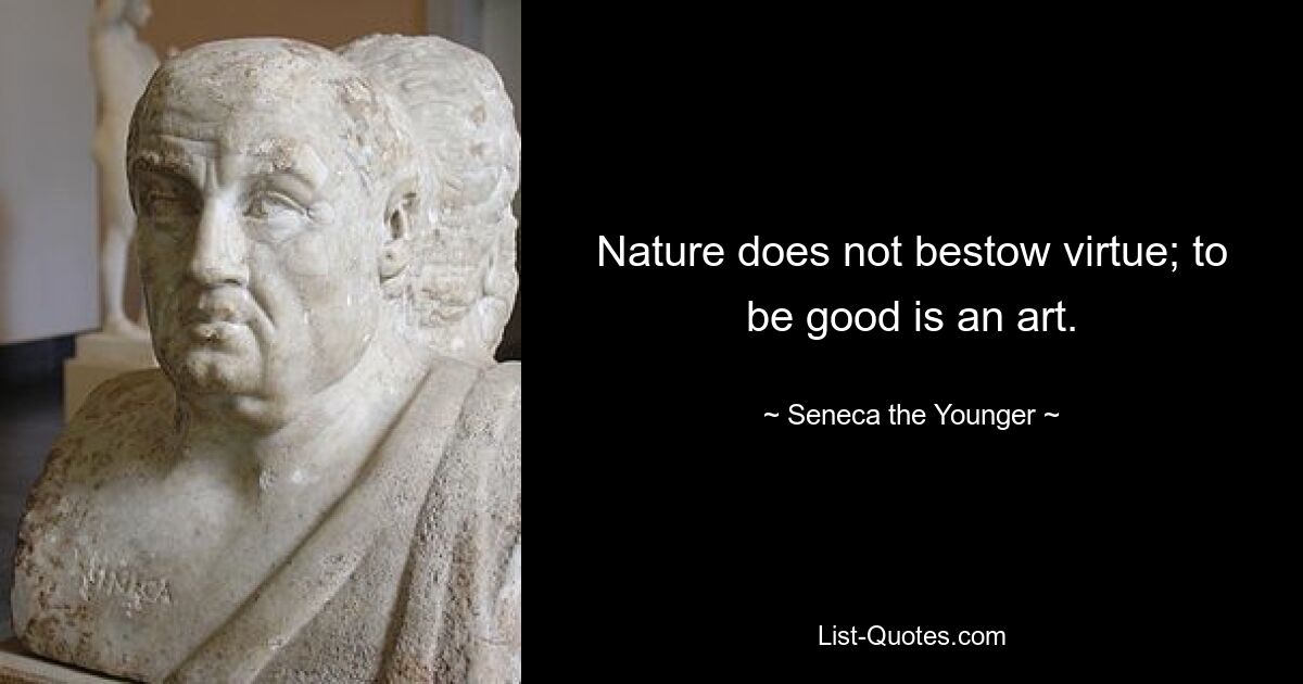 Nature does not bestow virtue; to be good is an art. — © Seneca the Younger