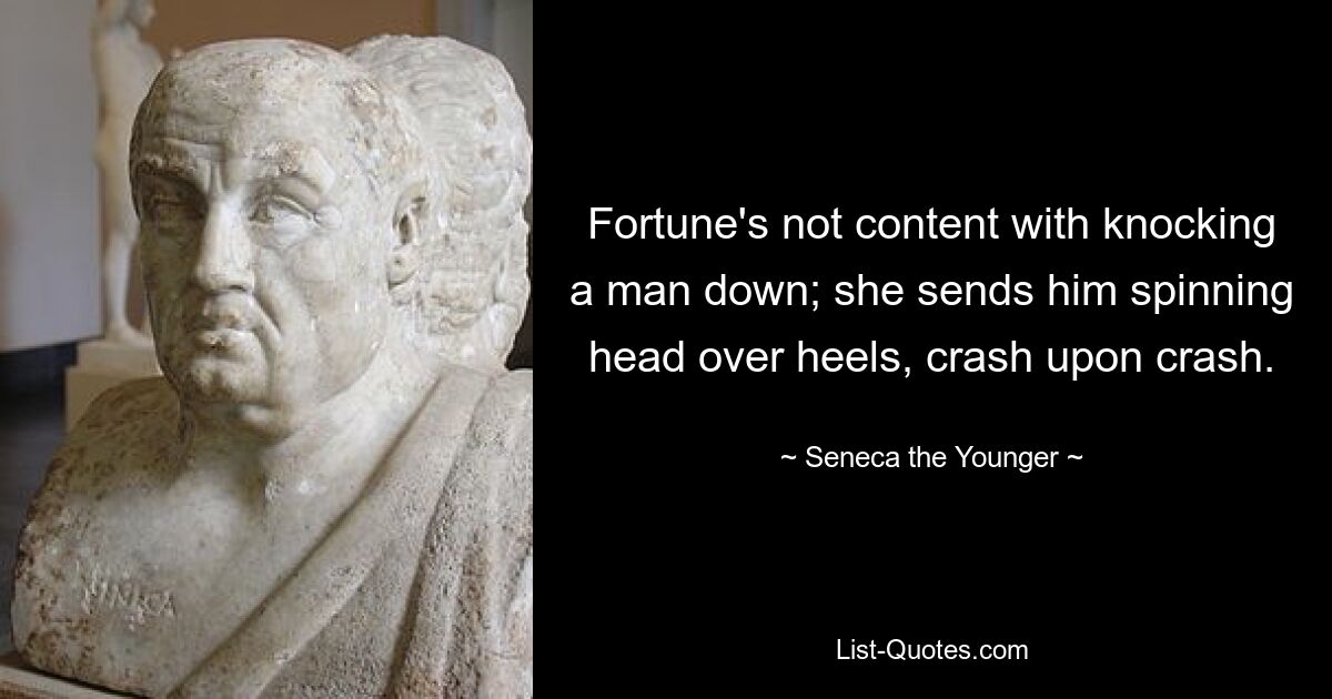 Fortune's not content with knocking a man down; she sends him spinning head over heels, crash upon crash. — © Seneca the Younger