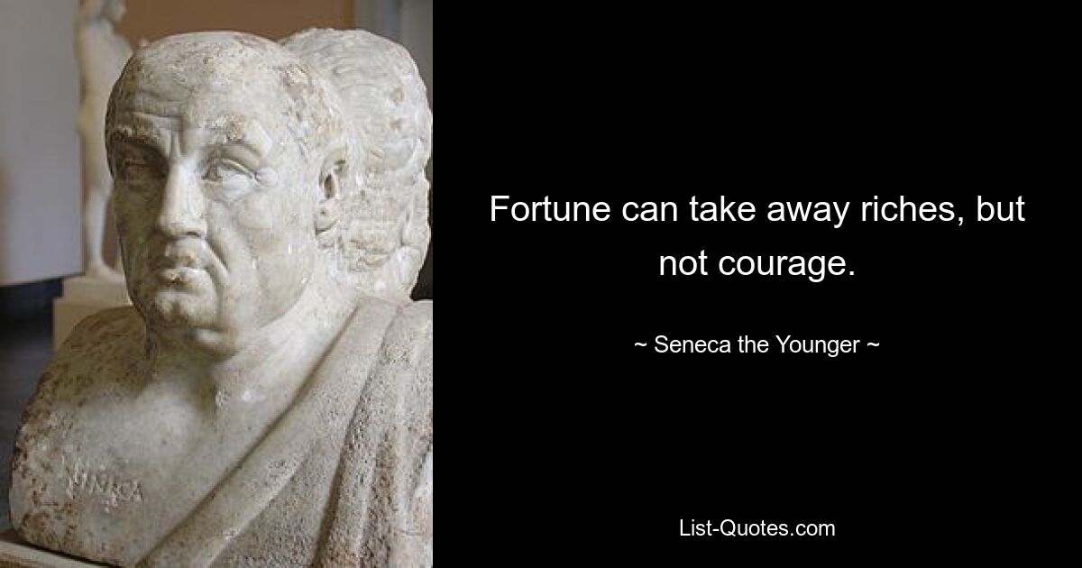 Fortune can take away riches, but not courage. — © Seneca the Younger