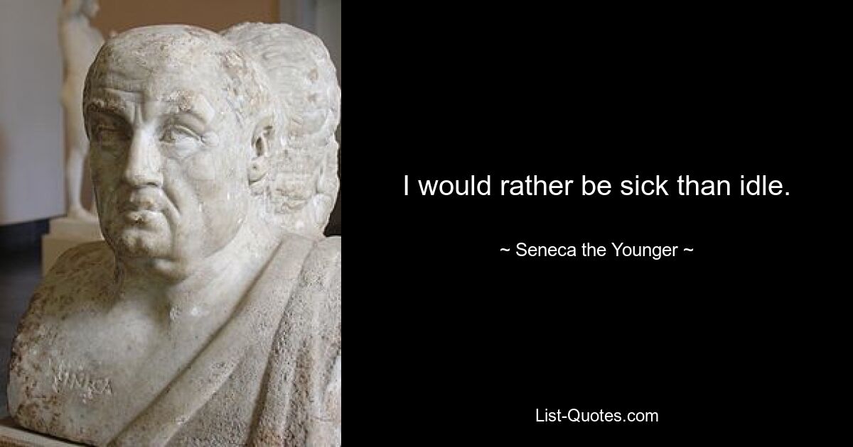 I would rather be sick than idle. — © Seneca the Younger