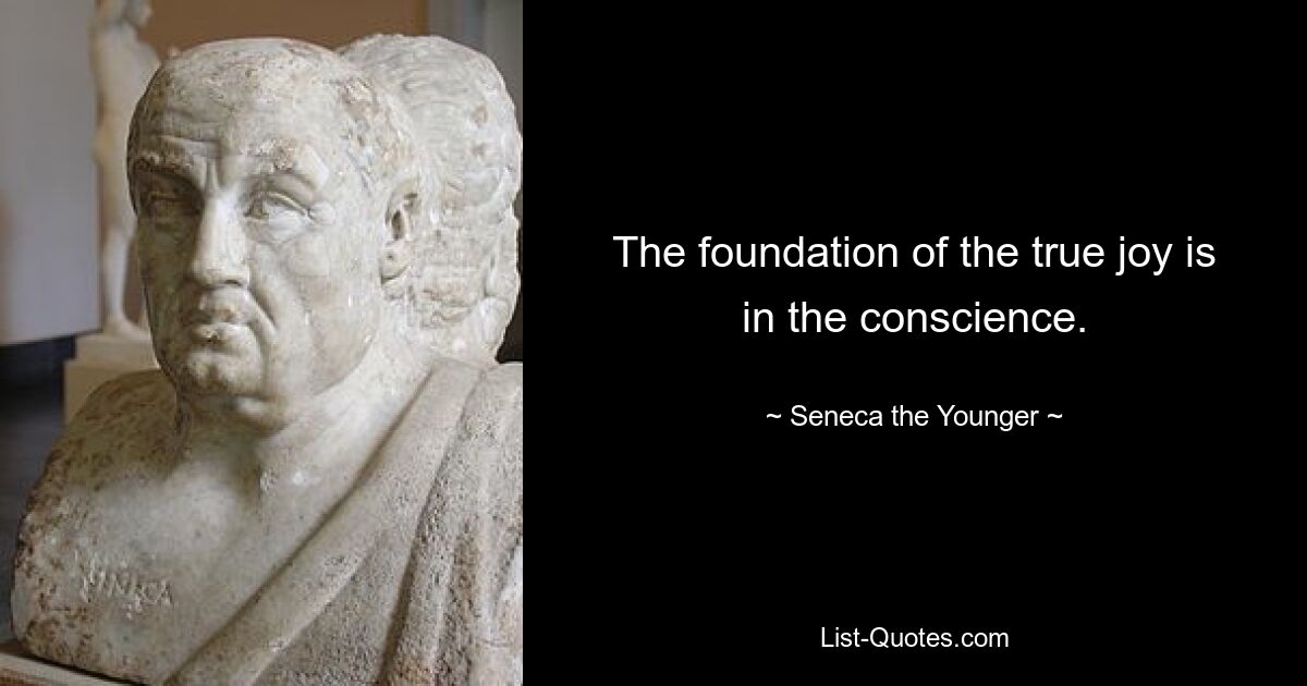 The foundation of the true joy is in the conscience. — © Seneca the Younger