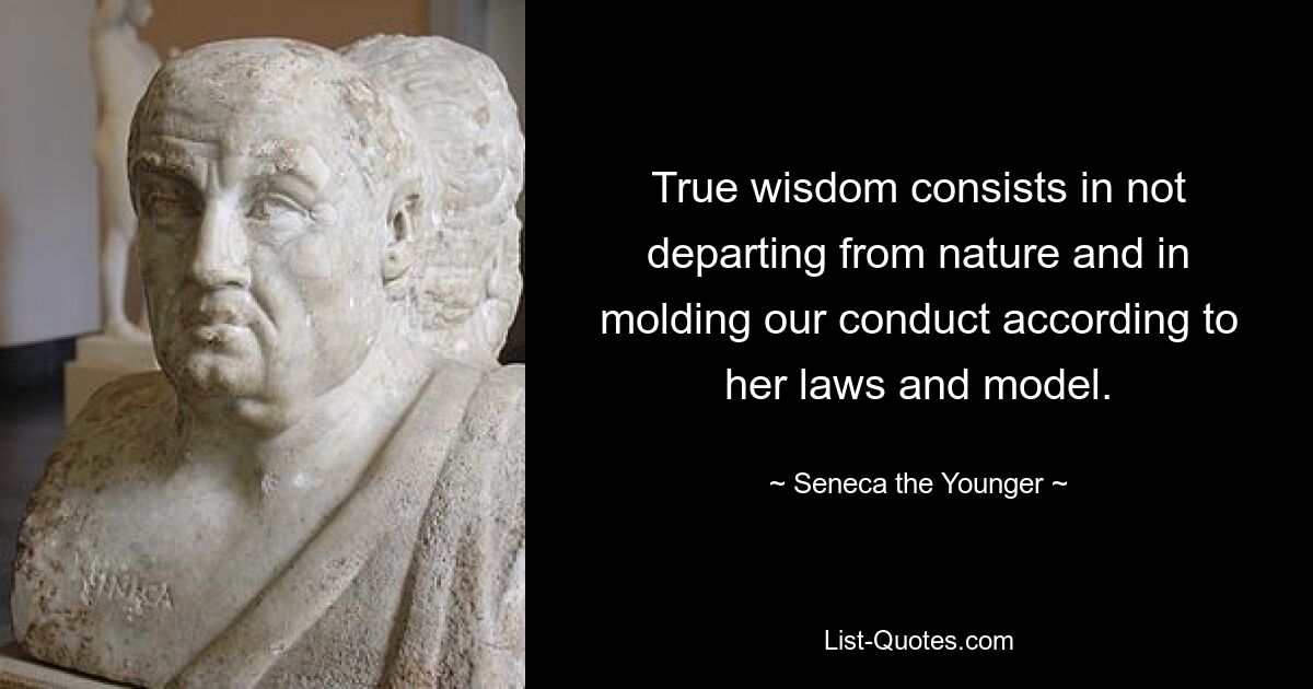 True wisdom consists in not departing from nature and in molding our conduct according to her laws and model. — © Seneca the Younger