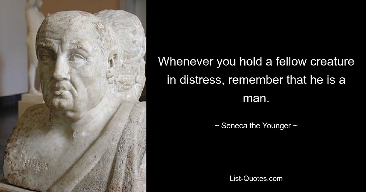 Whenever you hold a fellow creature in distress, remember that he is a man. — © Seneca the Younger