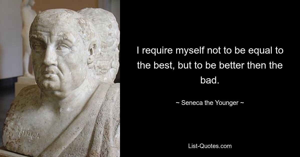 I require myself not to be equal to the best, but to be better then the bad. — © Seneca the Younger