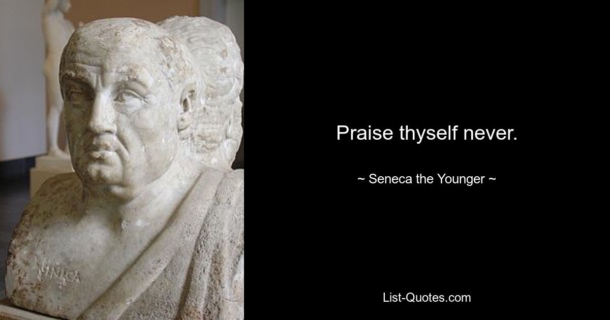 Praise thyself never. — © Seneca the Younger