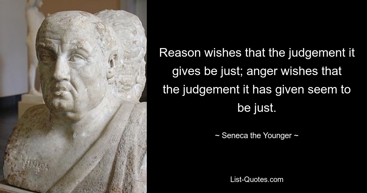 Reason wishes that the judgement it gives be just; anger wishes that the judgement it has given seem to be just. — © Seneca the Younger