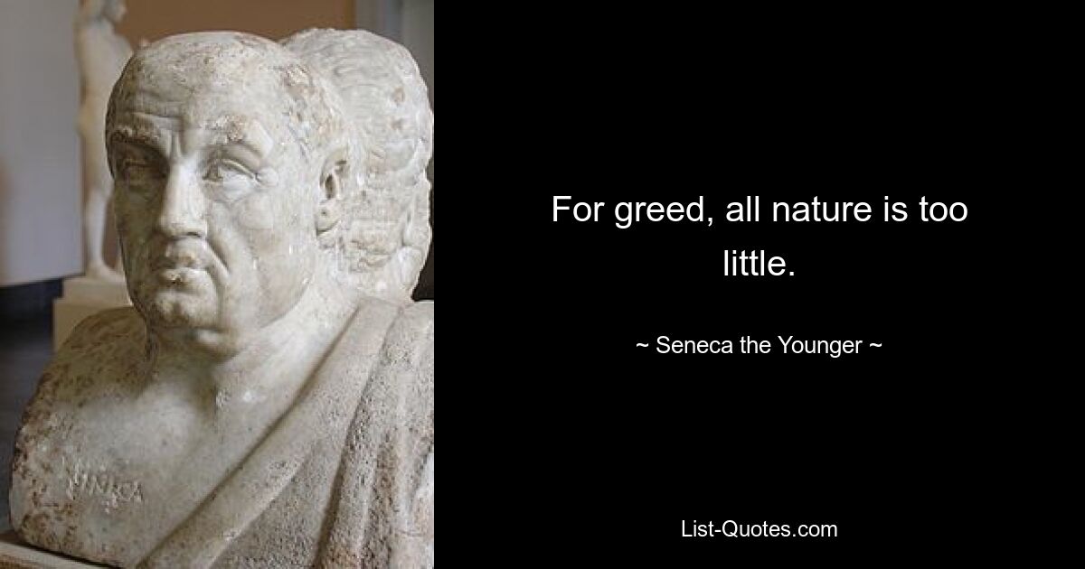 For greed, all nature is too little. — © Seneca the Younger