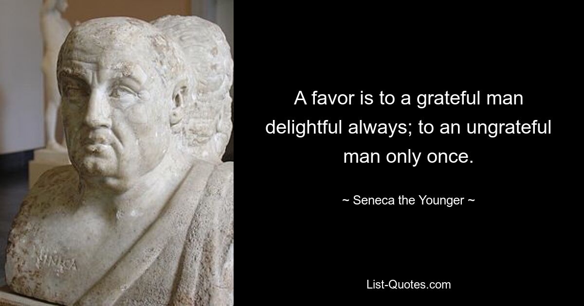 A favor is to a grateful man delightful always; to an ungrateful man only once. — © Seneca the Younger