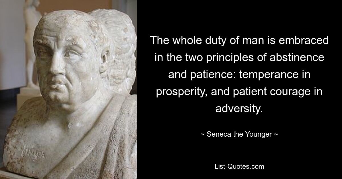 The whole duty of man is embraced in the two principles of abstinence and patience: temperance in prosperity, and patient courage in adversity. — © Seneca the Younger