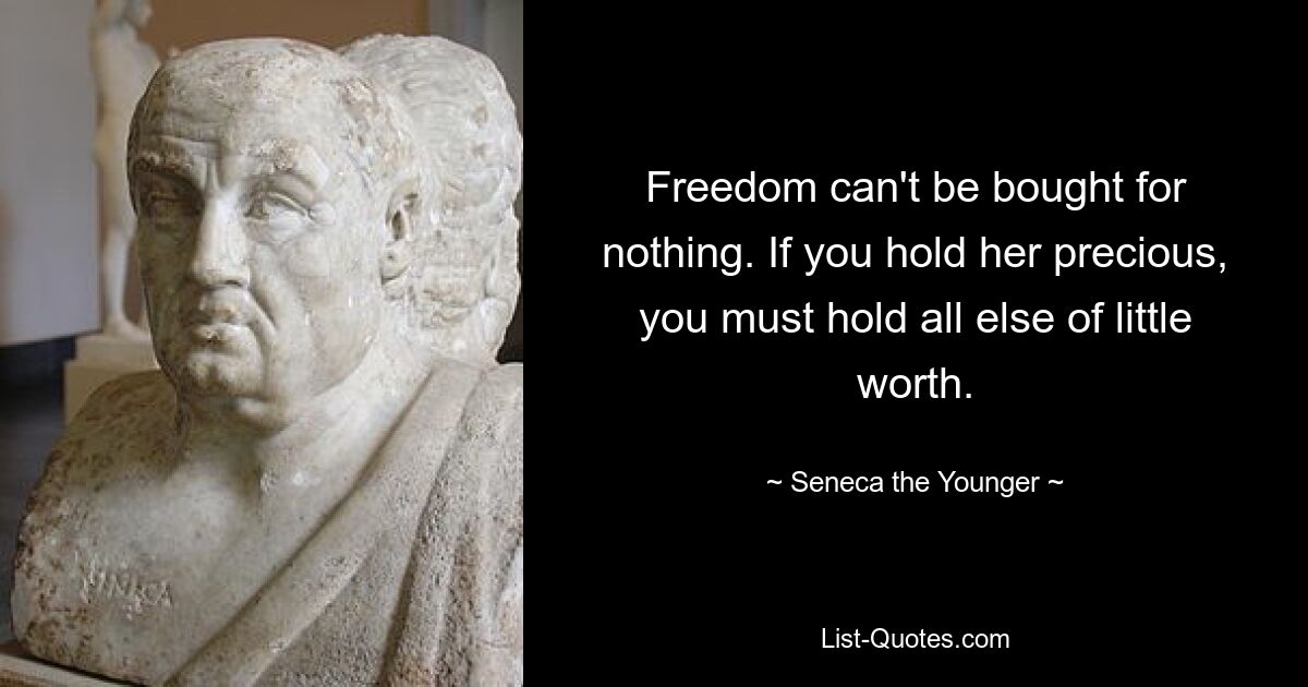 Freedom can't be bought for nothing. If you hold her precious, you must hold all else of little worth. — © Seneca the Younger