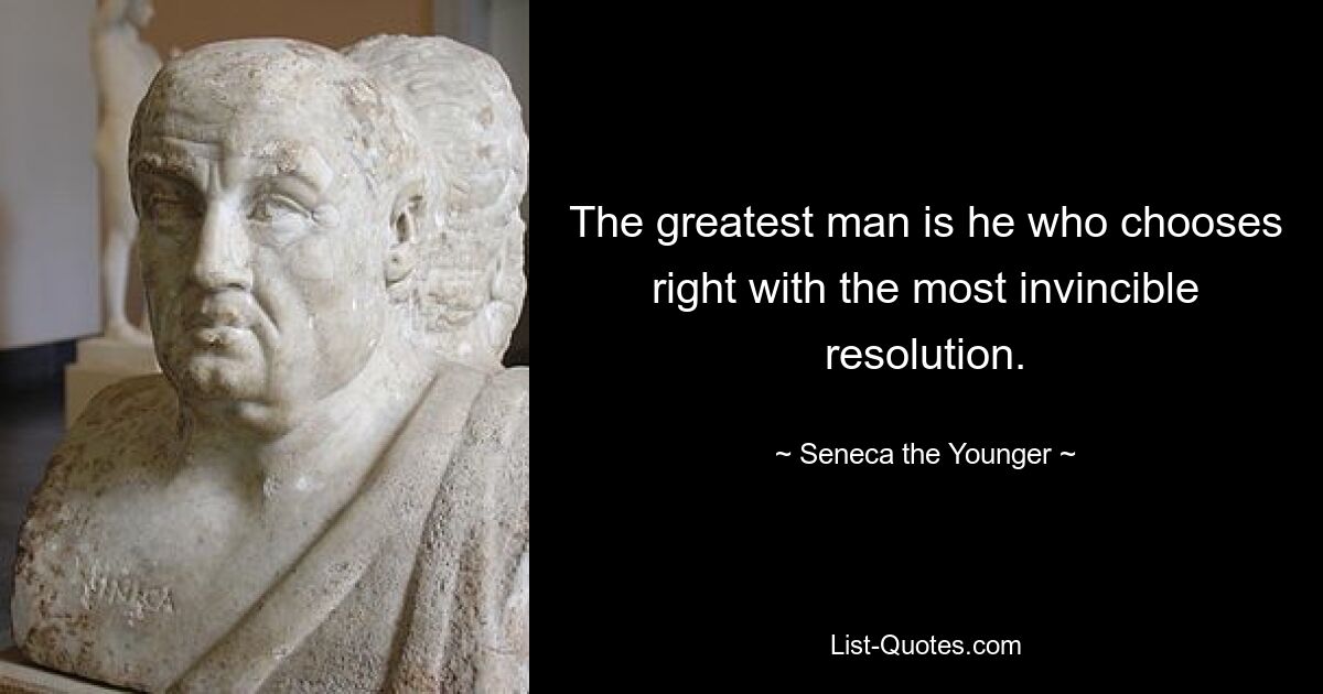 The greatest man is he who chooses right with the most invincible resolution. — © Seneca the Younger