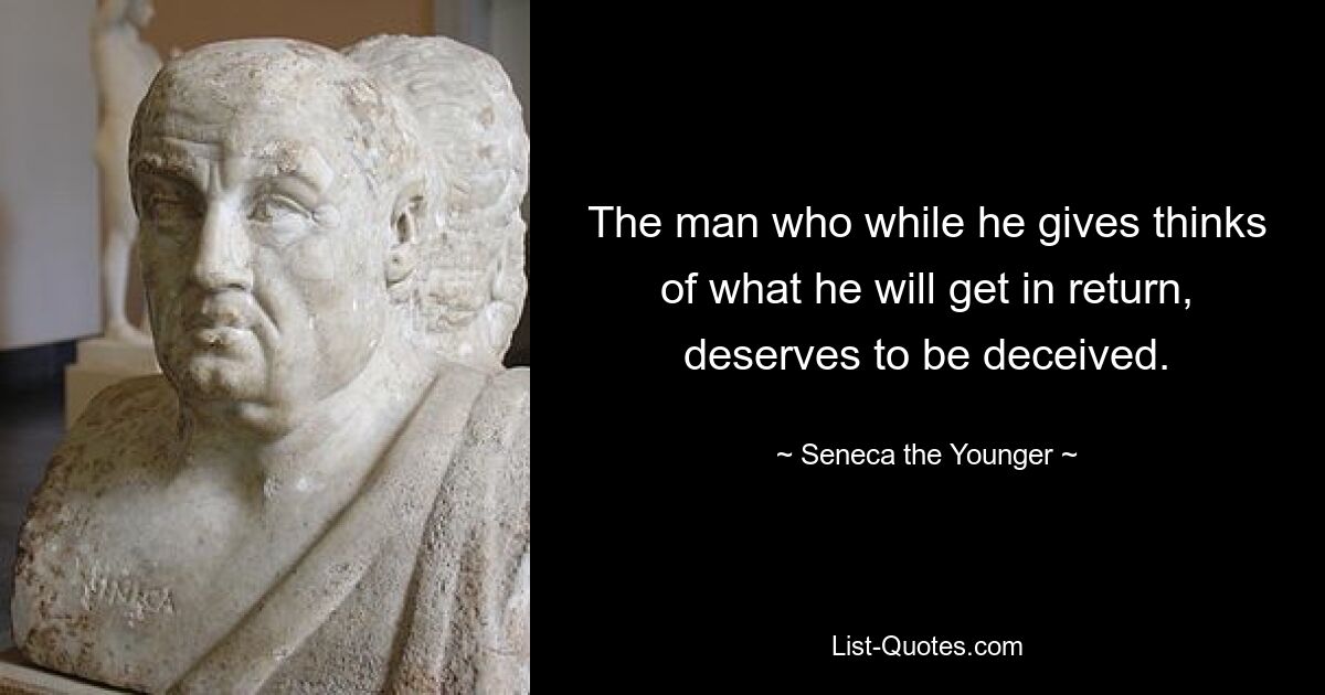 The man who while he gives thinks of what he will get in return, deserves to be deceived. — © Seneca the Younger