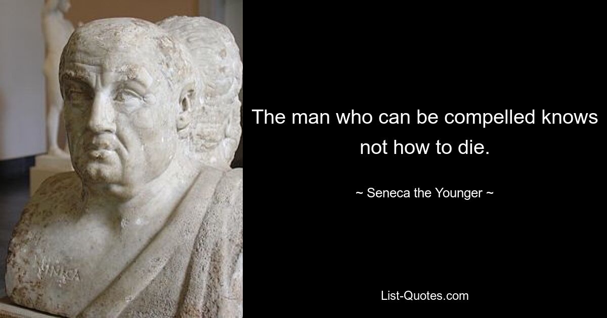 The man who can be compelled knows not how to die. — © Seneca the Younger