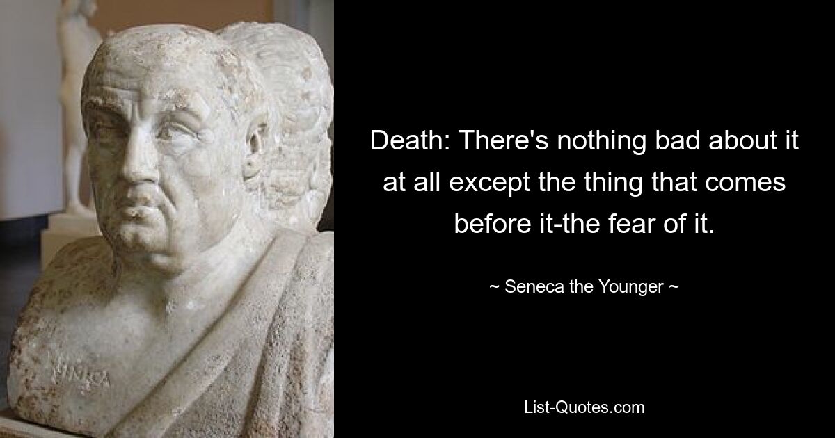 Death: There's nothing bad about it at all except the thing that comes before it-the fear of it. — © Seneca the Younger