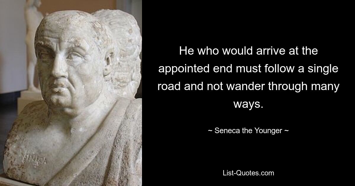 He who would arrive at the appointed end must follow a single road and not wander through many ways. — © Seneca the Younger