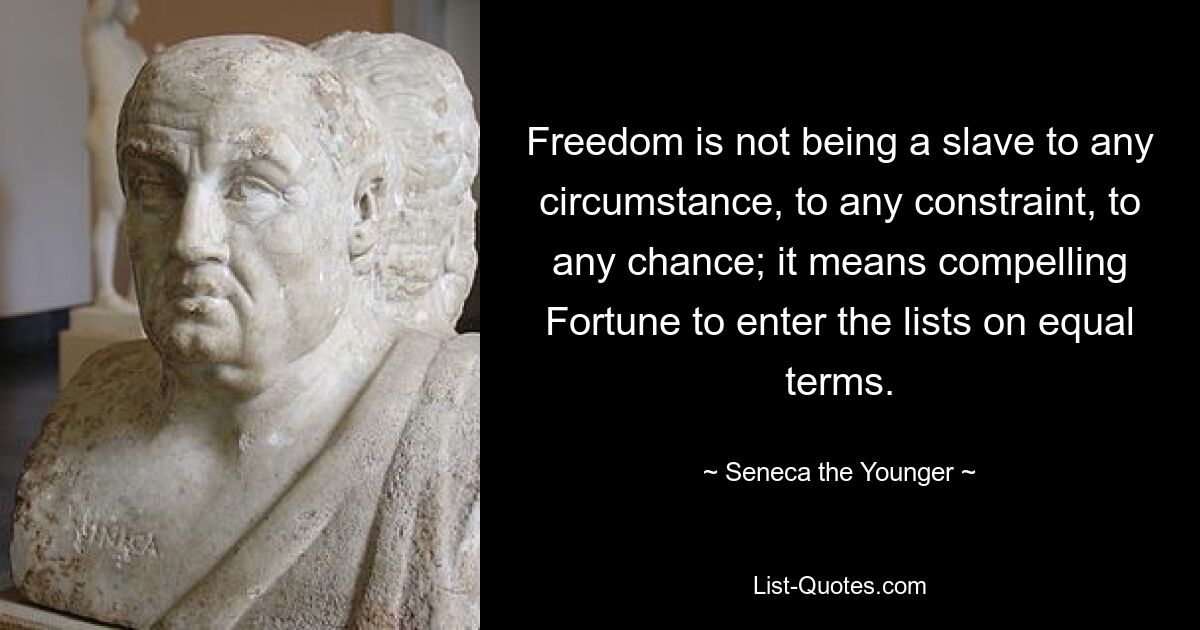 Freedom is not being a slave to any circumstance, to any constraint, to any chance; it means compelling Fortune to enter the lists on equal terms. — © Seneca the Younger