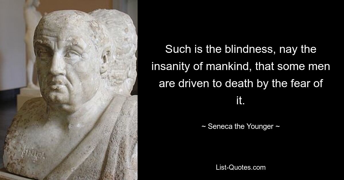 Such is the blindness, nay the insanity of mankind, that some men are driven to death by the fear of it. — © Seneca the Younger