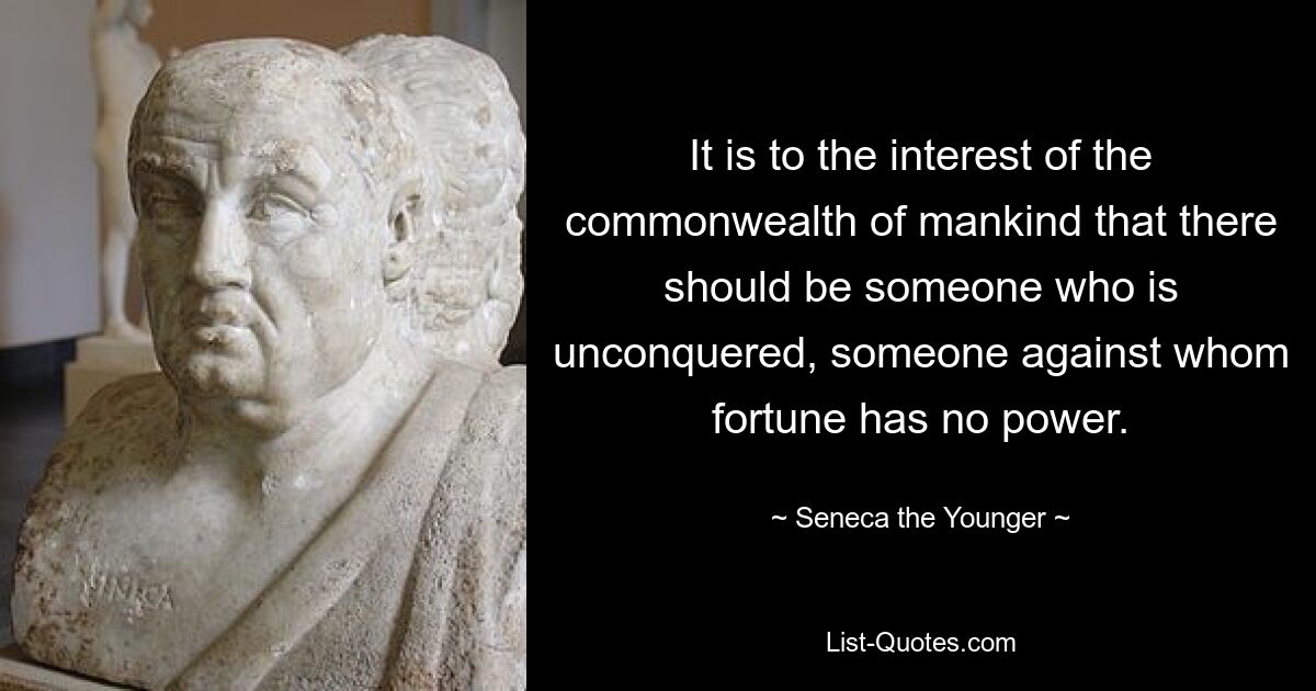 It is to the interest of the commonwealth of mankind that there should be someone who is unconquered, someone against whom fortune has no power. — © Seneca the Younger