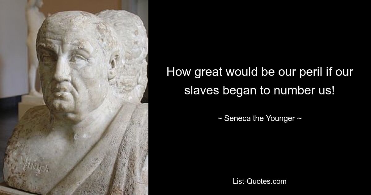 How great would be our peril if our slaves began to number us! — © Seneca the Younger