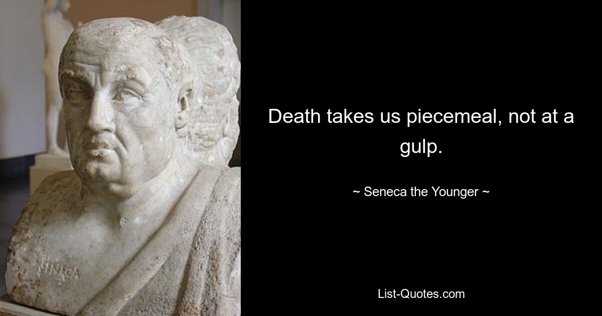 Death takes us piecemeal, not at a gulp. — © Seneca the Younger