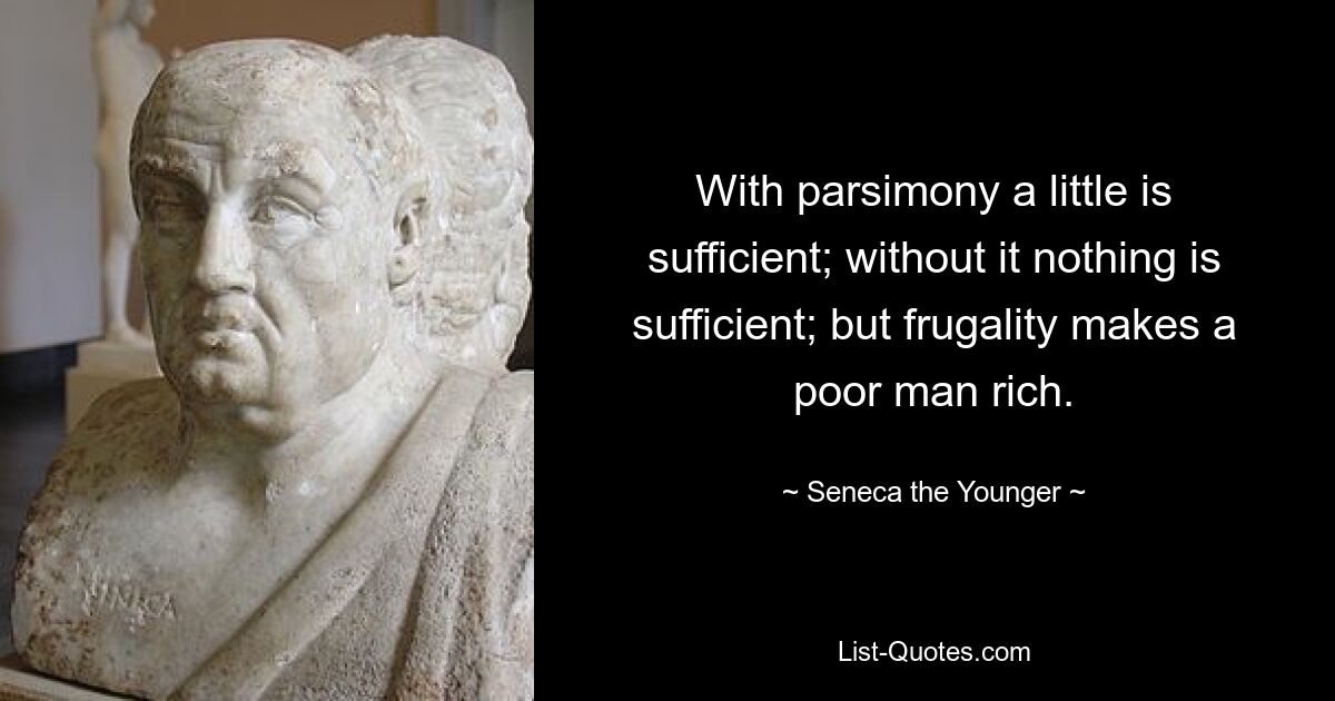 With parsimony a little is sufficient; without it nothing is sufficient; but frugality makes a poor man rich. — © Seneca the Younger