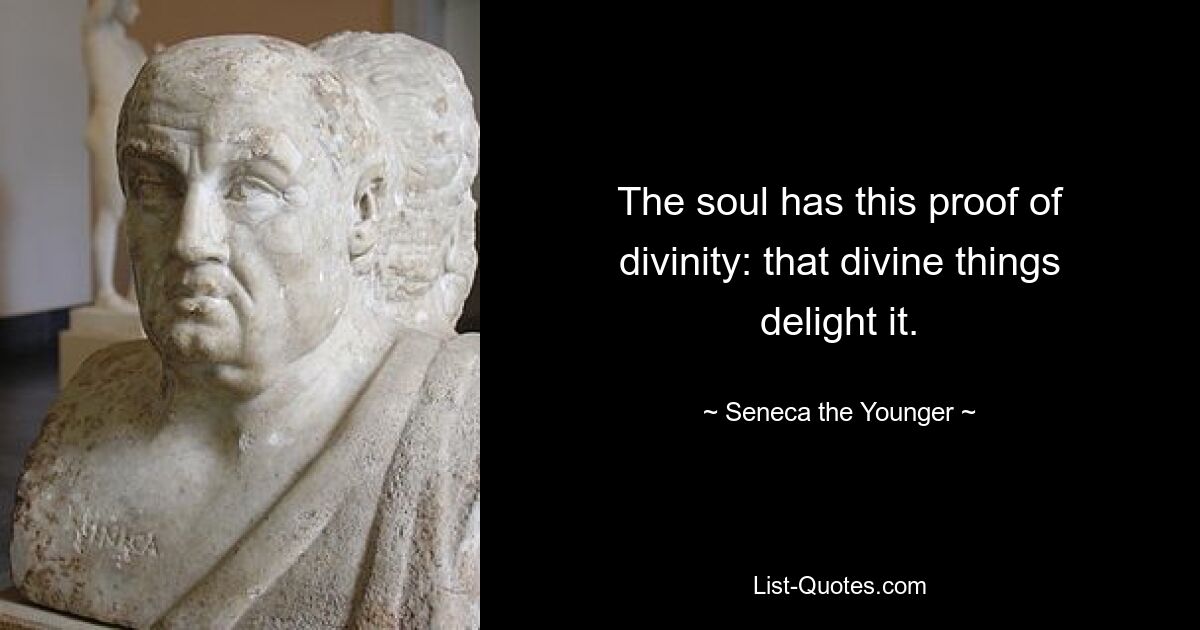 The soul has this proof of divinity: that divine things delight it. — © Seneca the Younger