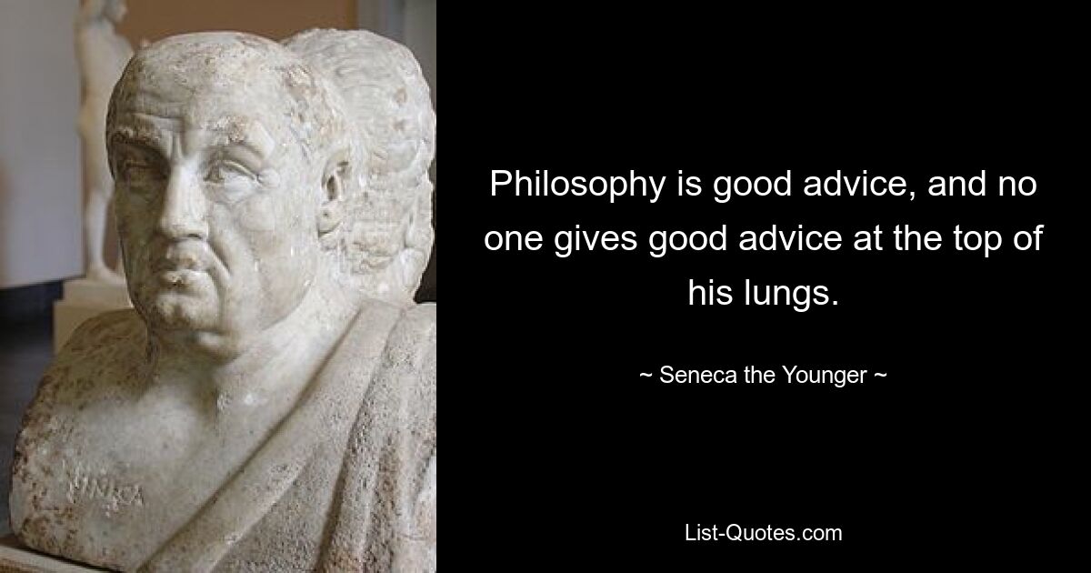 Philosophy is good advice, and no one gives good advice at the top of his lungs. — © Seneca the Younger