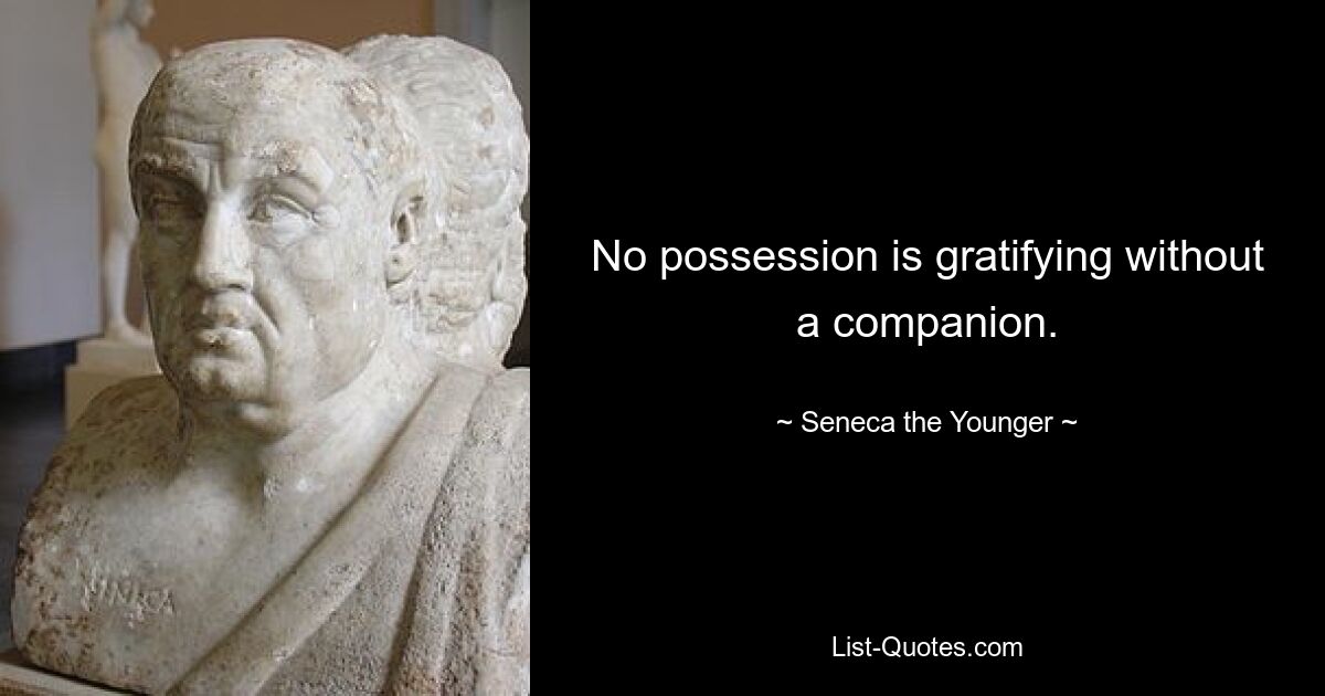 No possession is gratifying without a companion. — © Seneca the Younger